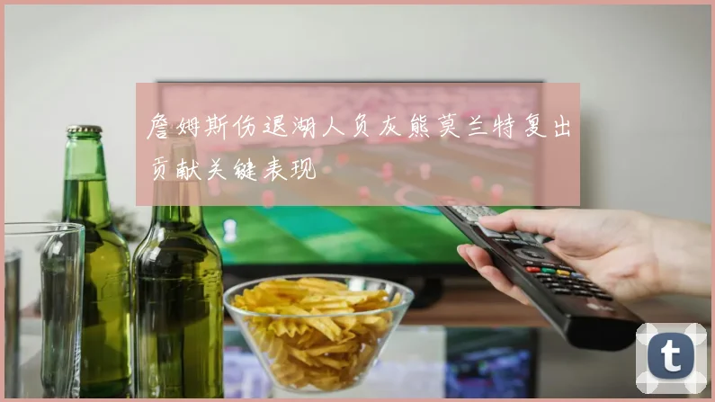 詹姆斯伤退湖人负灰熊莫兰特复出贡献关键表现