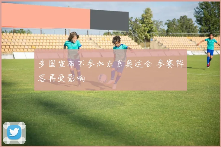 多国宣布不参加东京奥运会 参赛阵容再受影响