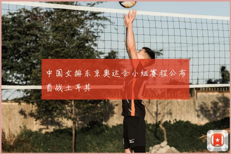 中国女排东京奥运会小组赛程公布首战土耳其