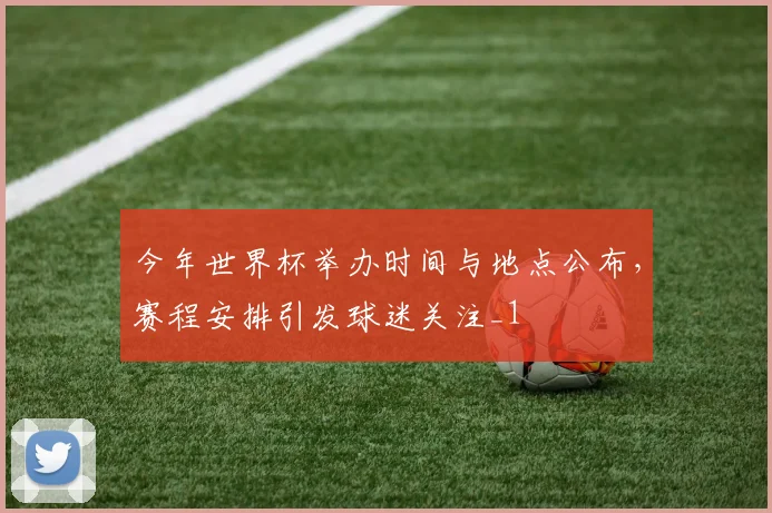 今年世界杯举办时间与地点公布,赛程安排引发球迷关注_1