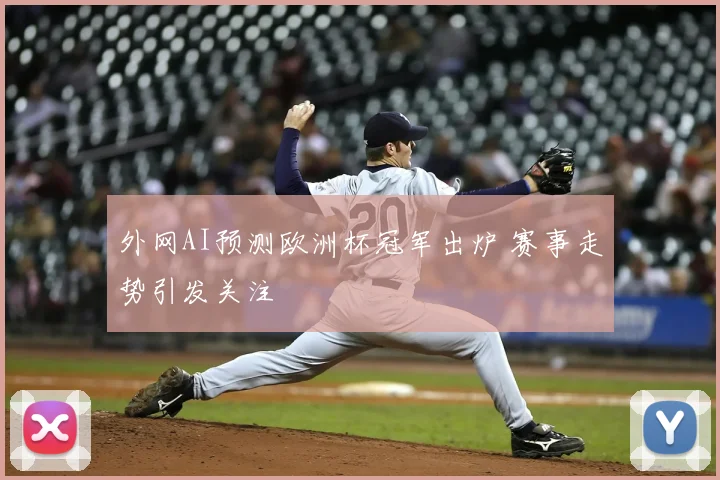 外网AI预测欧洲杯冠军出炉 赛事走势引发关注