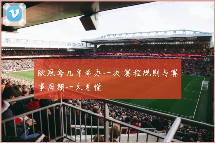 欧冠每几年举办一次 赛程规则与赛事周期一文看懂