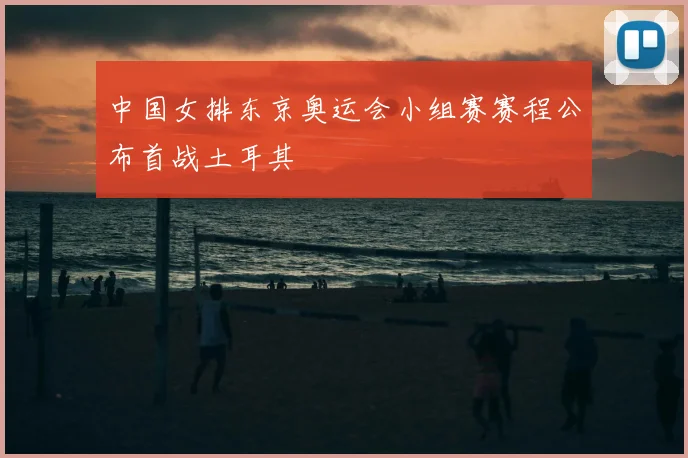 中国女排东京奥运会小组赛赛程公布首战土耳其