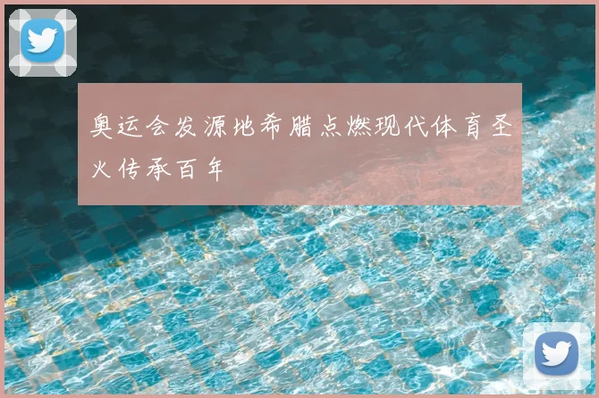 奥运会发源地希腊点燃现代体育圣火传承百年