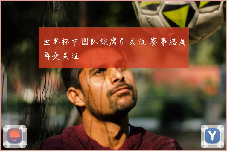 世界杯中国队缺席引关注 赛事格局再受关注