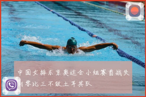 中国女排东京奥运会小组赛首战失利零比三不敌土耳其队