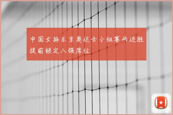 中国女排东京奥运会小组赛两连胜提前锁定八强席位