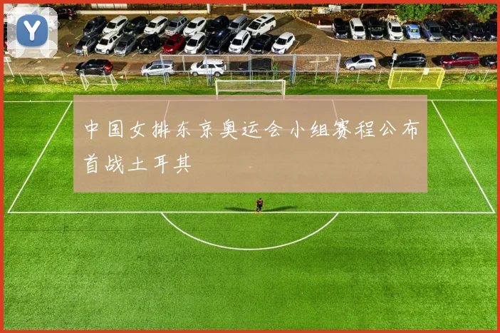 中国女排东京奥运会小组赛程公布首战土耳其