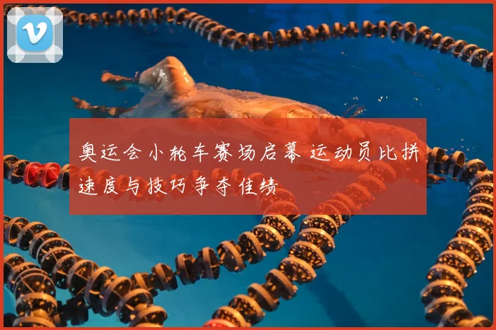 奥运会小轮车赛场启幕 运动员比拼速度与技巧争夺佳绩