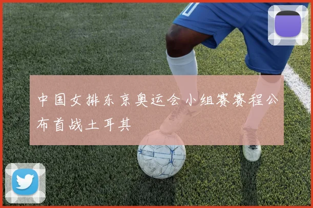 中国女排东京奥运会小组赛赛程公布首战土耳其