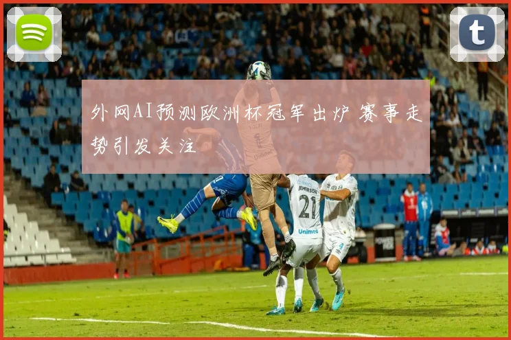 外网AI预测欧洲杯冠军出炉 赛事走势引发关注