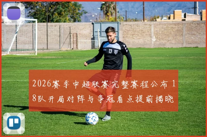 2026赛季中超联赛完整赛程公布 18队开局对阵与争冠看点提前揭晓