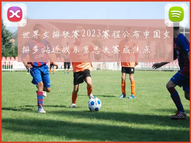 世界女排联赛2023赛程公布中国女排多站连战东京总决赛成焦点