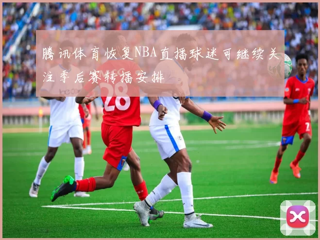 腾讯体育恢复NBA直播球迷可继续关注季后赛转播安排