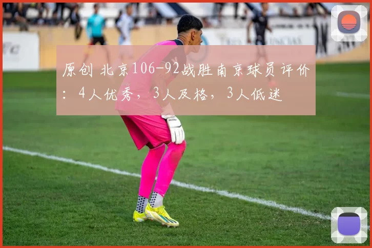 原创 北京106-92战胜南京球员评价：4人优秀，3人及格，3人低迷