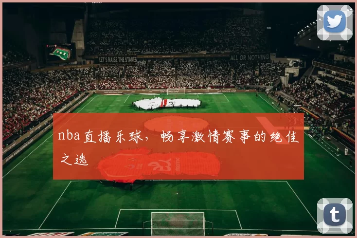 nba直播乐球，畅享激情赛事的绝佳之选