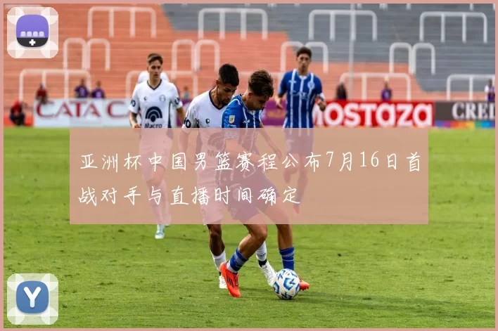 亚洲杯中国男篮赛程公布7月16日首战对手与直播时间确定