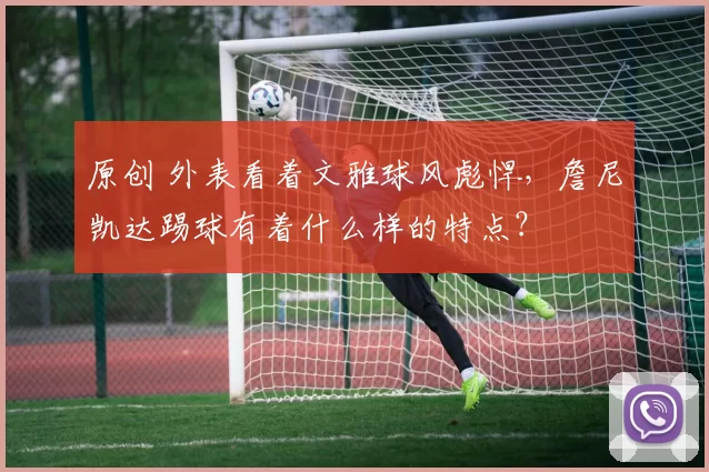 原创 外表看着文雅球风彪悍，詹尼凯达踢球有着什么样的特点？