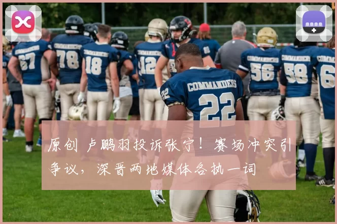 原创 卢鹏羽投诉张宁！赛场冲突引争议，深晋两地媒体各执一词