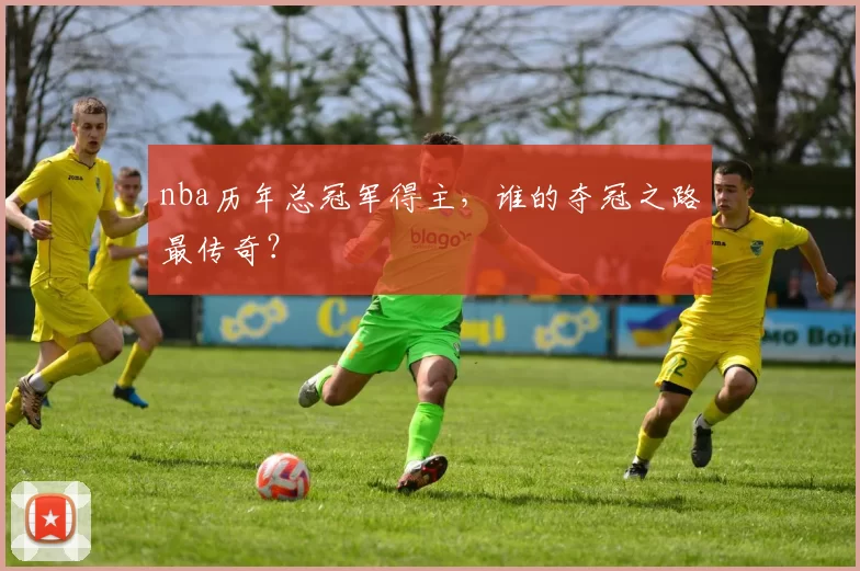 nba历年总冠军得主，谁的夺冠之路最传奇？