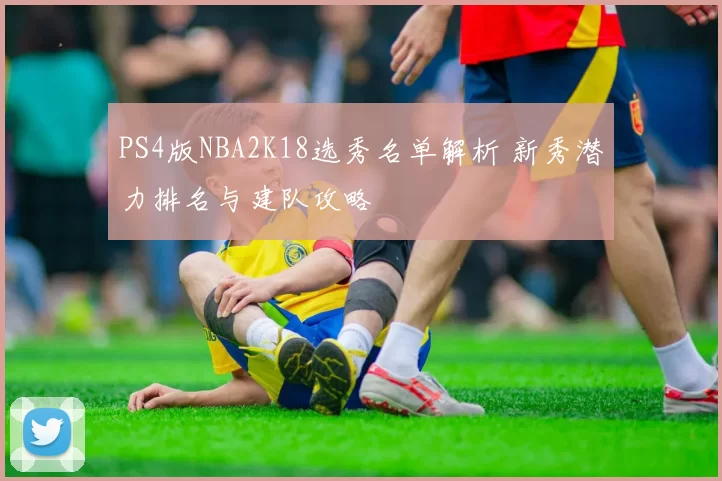 PS4版NBA2K18选秀名单解析 新秀潜力排名与建队攻略