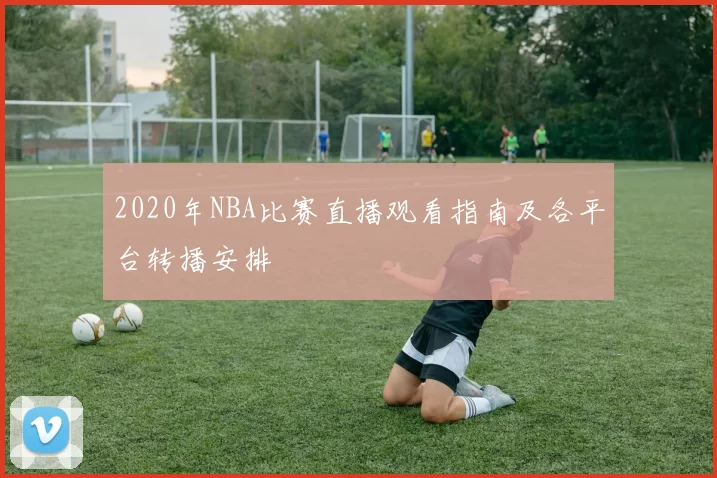 2020年NBA比赛直播观看指南及各平台转播安排