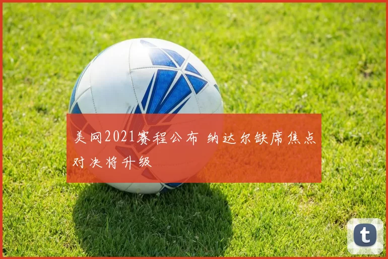 美网2021赛程公布 纳达尔缺席焦点对决将升级