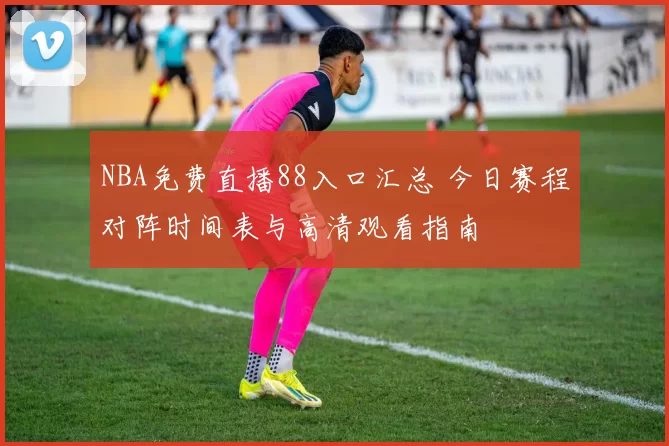 NBA免费直播88入口汇总 今日赛程对阵时间表与高清观看指南