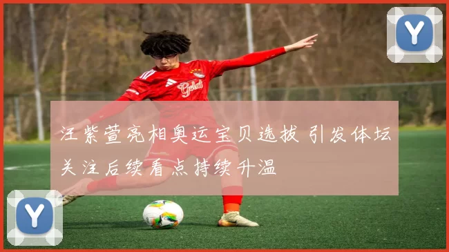 汪紫萱亮相奥运宝贝选拔 引发体坛关注后续看点持续升温