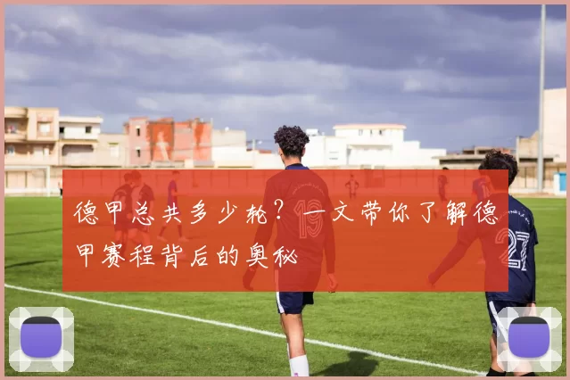 德甲总共多少轮？一文带你了解德甲赛程背后的奥秘