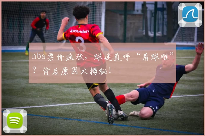 nba票价疯涨,球迷直呼“看球难”?背后原因大揭秘!