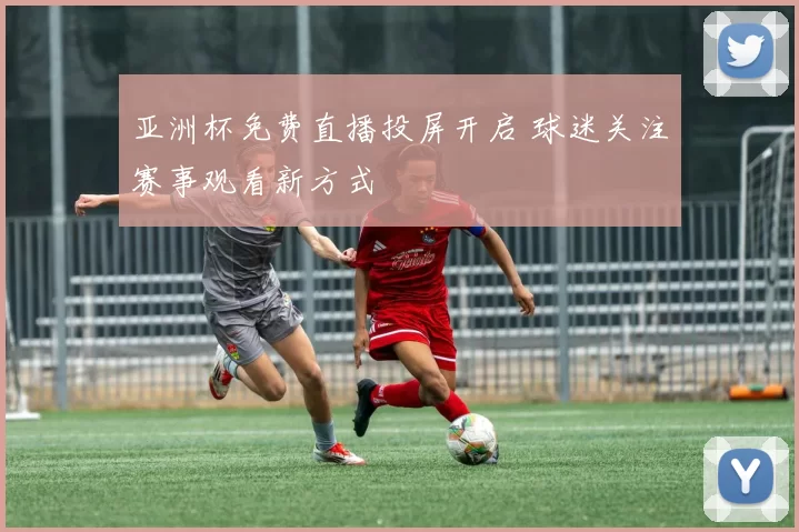 亚洲杯免费直播投屏开启 球迷关注赛事观看新方式