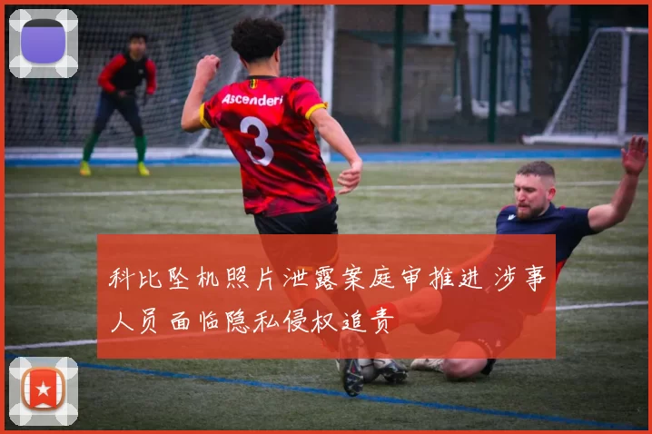 科比坠机照片泄露案庭审推进 涉事人员面临隐私侵权追责