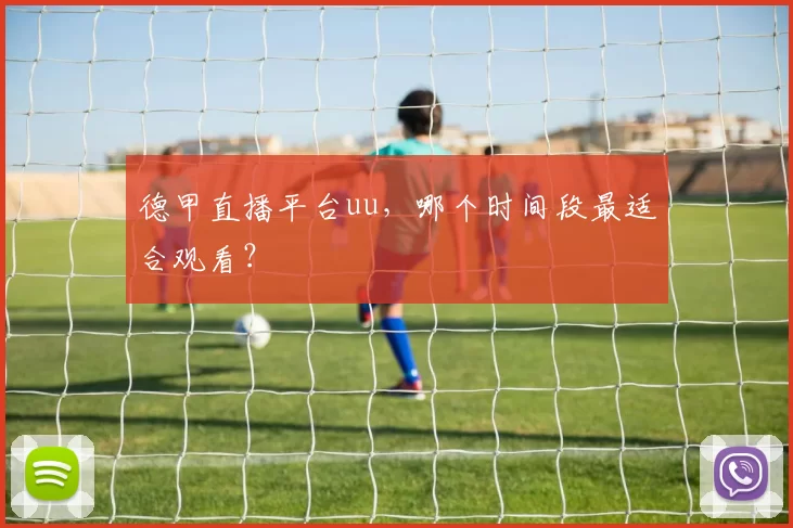 德甲直播平台uu,哪个时间段最适合观看?