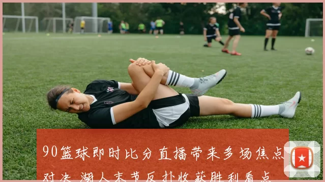 90篮球即时比分直播带来多场焦点对决 湖人末节反扑收获胜利看点