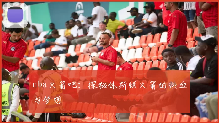nba火箭吧：探秘休斯顿火箭的热血与梦想