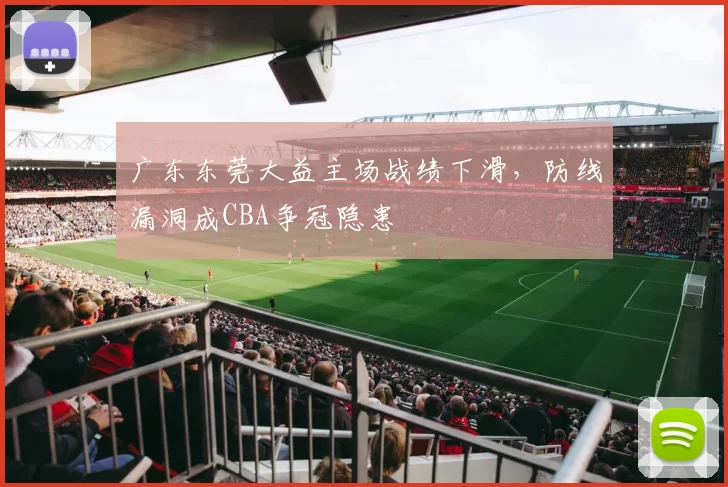 广东东莞大益主场战绩下滑，防线漏洞成CBA争冠隐患