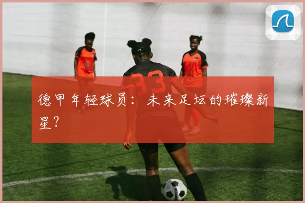 德甲年轻球员：未来足坛的璀璨新星？