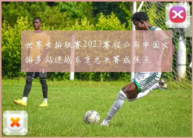 世界女排联赛2023赛程公布中国女排多站连战东京总决赛成焦点