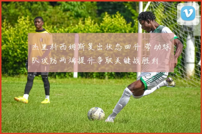 杰里科西姆斯复出状态回升 带动球队攻防两端提升争取关键战胜利