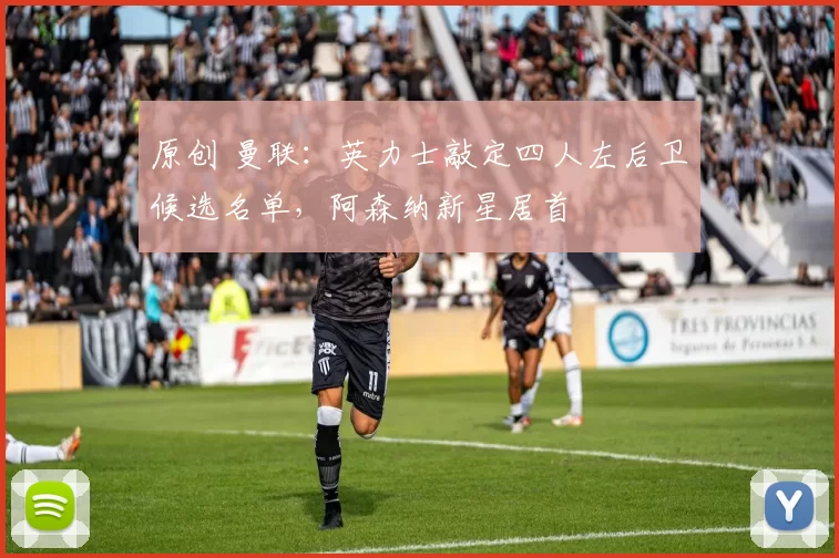 原创 曼联：英力士敲定四人左后卫候选名单，阿森纳新星居首