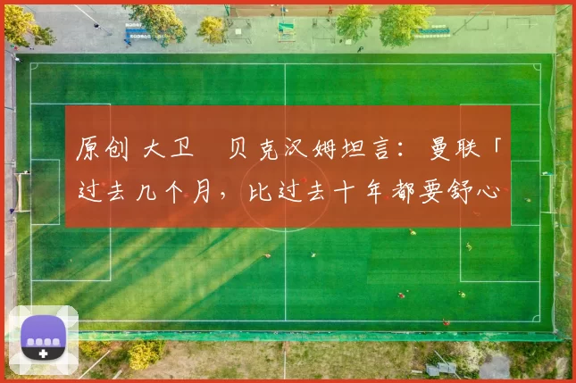 原创 大卫・贝克汉姆坦言：曼联「过去几个月，比过去十年都要舒心」