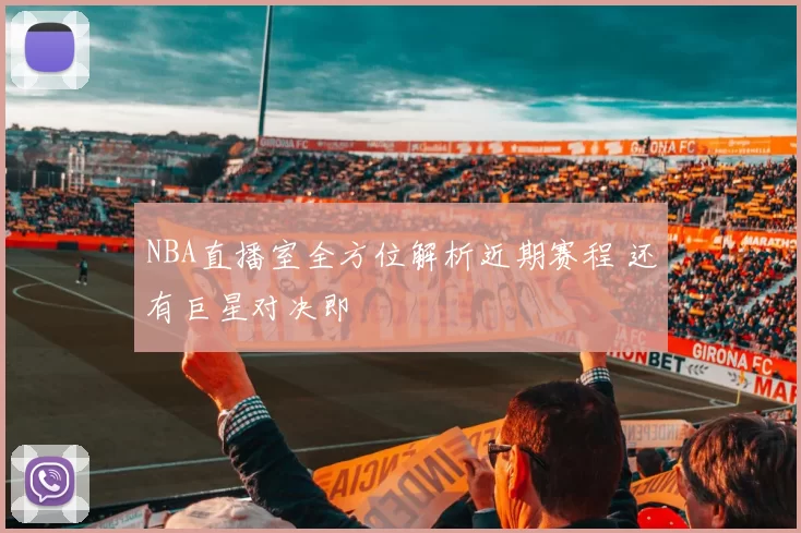 NBA直播室全方位解析近期赛程 还有巨星对决即