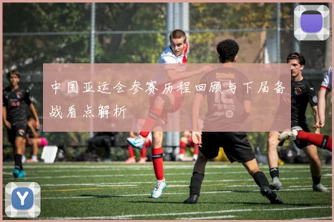 中国亚运会参赛历程回顾与下届备战看点解析