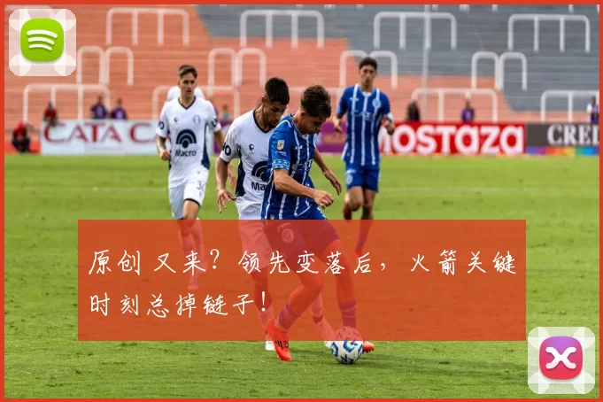 原创 又来？领先变落后，火箭关键时刻总掉链子！