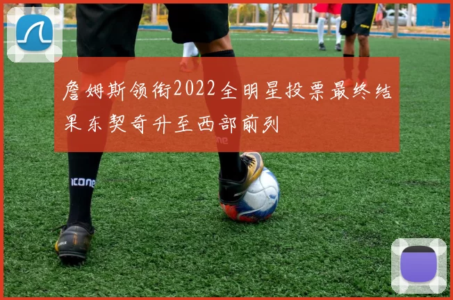 詹姆斯领衔2022全明星投票最终结果东契奇升至西部前列