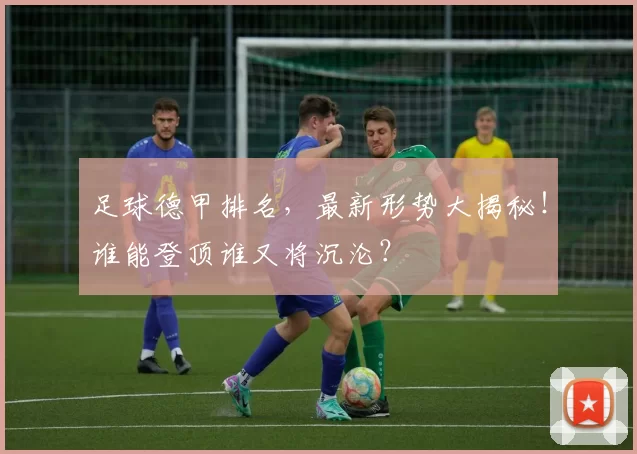 足球德甲排名，最新形势大揭秘！谁能登顶谁又将沉沦？