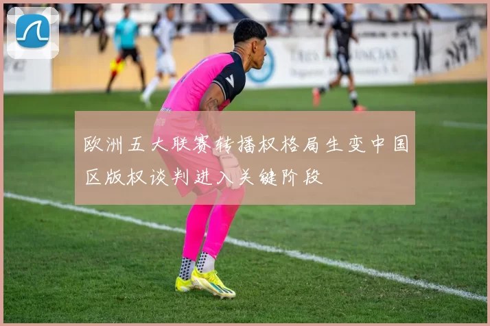 欧洲五大联赛转播权格局生变中国区版权谈判进入关键阶段