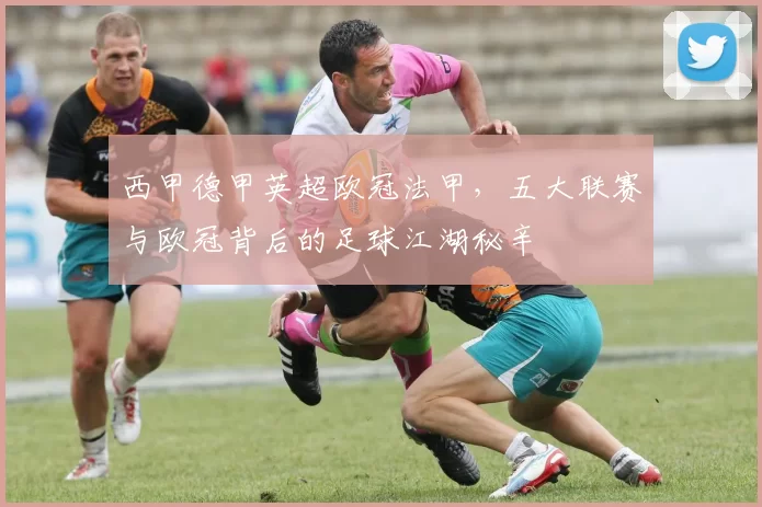 西甲德甲英超欧冠法甲，五大联赛与欧冠背后的足球江湖秘辛