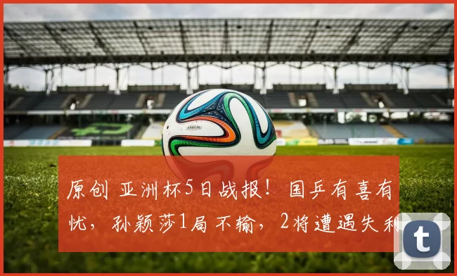 原创 亚洲杯5日战报！国乒有喜有忧，孙颖莎1局不输，2将遭遇失利